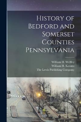 History of Bedford and Somerset Counties Pennsylvania - The Lewis Publishing Company (Creator), and Blackburn, E Howard, and Welfley, William H