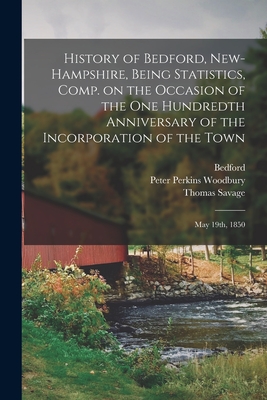 History of Bedford, New-Hampshire, Being Statistics, Comp. on the Occasion of the One Hundredth Anniversary of the Incorporation of the Town; May 19th, 1850 - Bedford (N H Town) (Creator), and Woodbury, Peter Perkins 1791-1860 (Creator), and Savage, Thomas 1793-1866 (Creator)