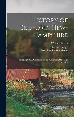 History of Bedford, New-Hampshire: Being Statistics, Compiled on the Occasion of the one Hundredth - Patten, William, and Woodbury, Peter Perkins, and Savage, Thomas