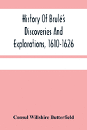 History Of Brul'S Discoveries And Explorations, 1610-1626: Being A Narrative Of The Discovery, By Stephen Brul Of Lakes Huron, Ontario And Superior; And Of His Exploration (The First Made By Civilized Man) Of Pennsylvania And Western New York, Also...