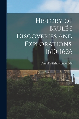 History of Brul's Discoveries and Explorations, 1610-1626 - Butterfield, Consul Willshire