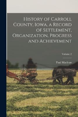 History of Carroll County, Iowa, a Record of Settlement, Organization, Progress and Achievement; Volume 2 - MacLean, Paul