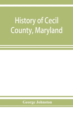 History of Cecil County, Maryland: and the early settlements around the head of Chesapeake bay and on the Delaware river, with sketches of some of the old families of Cecil county - Johnston, George