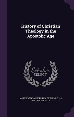 History of Christian Theology in the Apostolic Age - Holmden, Annie Harwood, and Reuss, Eduard, and Dale, R W 1829-1895