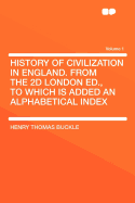 History of Civilization in England. from the 2D London Ed., to Which Is Added an Alphabetical Index Volume 1