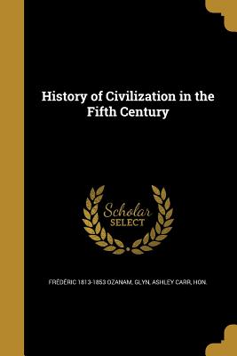 History of Civilization in the Fifth Century - Ozanam, Frdric 1813-1853, and Glyn, Ashley Carr, Hon. (Creator)
