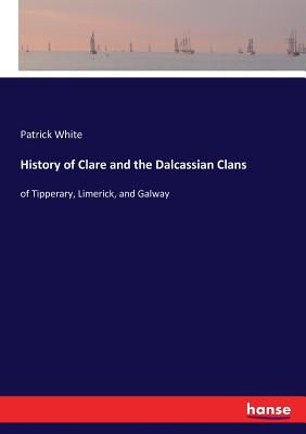 History of Clare and the Dalcassian Clans: of Tipperary, Limerick, and Galway - White, Patrick