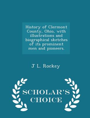 History of Clermont County, Ohio, with illustrations and biographical sketches of its prominent men and pioneers. - Scholar's Choice Edition - Rockey, J L