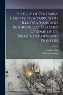 History of Columbia County, New York: With Illustrations and Biographical Sketches of Some of Its Prominent Men and Pioneers (Classic Reprint)