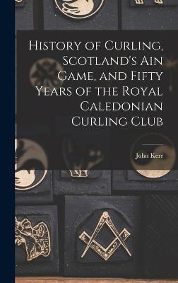 History of Curling, Scotland's ain Game, and Fifty Years of the Royal Caledonian Curling Club - Kerr, John