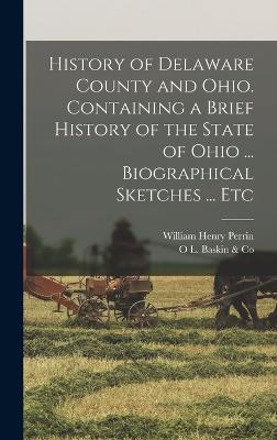 History of Delaware County and Ohio. Containing a Brief History of the State of Ohio ... Biographical Sketches ... Etc - Perrin, William Henry, and Baskin & Co, O L