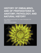 History of Embalming, and of Preparations in Anatomy, Pathology, and Natural History: Including an Account of a New Process for Embalming