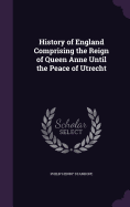 History of England Comprising the Reign of Queen Anne Until the Peace of Utrecht