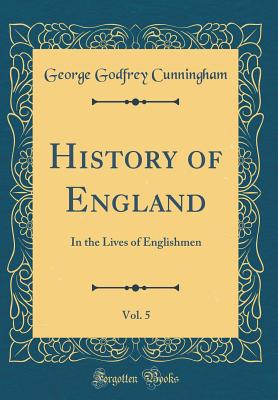 History of England, Vol. 5: In the Lives of Englishmen (Classic Reprint) - Cunningham, George Godfrey