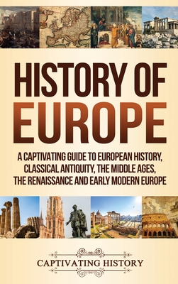 History of Europe: A Captivating Guide to European History, Classical Antiquity, The Middle Ages, The Renaissance and Early Modern Europe - History, Captivating