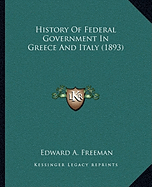 History Of Federal Government In Greece And Italy (1893) - Freeman, Edward A