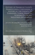 History of Franklin County, Pennsylvania, Containing a History of the County, its Townships, Towns, Villages, Schools, Churches, Industries...biographies: History of Pennsylvania, Statistical and Miscellaneous Matter, etc.