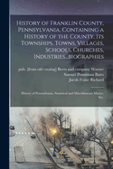 History of Franklin County, Pennsylvania, Containing a History of the County, its Townships, Towns, Villages, Schools, Churches, Industries...biographies: History of Pennsylvania, Statistical and Miscellaneous Matter, etc.