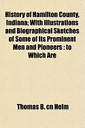 History of Hamilton County, Indiana: With Illustrations and Biographical Sketches of Some of Its Prominent Men and Pioneers: to Which Are Appended Maps of Its Several Townships