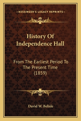 History of Independence Hall: From the Earliest Period to the Present Time (1859) - Belisle, David W