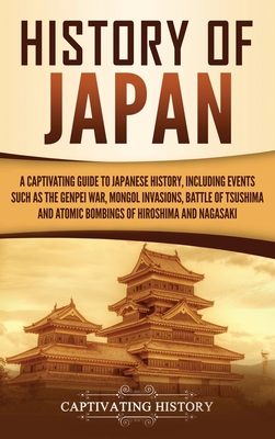 History of Japan: A Captivating Guide to Japanese History, Including Events Such as the Genpei War, Mongol Invasions, Battle of Tsushima, and Atomic Bombings of Hiroshima and Nagasaki - History, Captivating