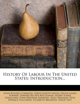 History of Labour in the United States: Introduction - Commons, John Rogers, and David Joseph Saposs (Creator), and Helen Laura Sumner (Creator)