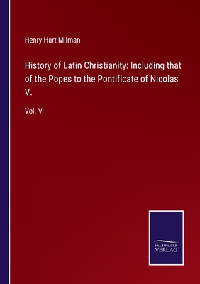 History of Latin Christianity: Including that of the Popes to the Pontificate of Nicolas V.: Vol. V - Milman, Henry Hart