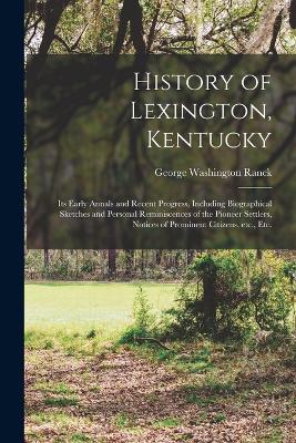 History of Lexington, Kentucky: Its Early Annals and Recent Progress, Including Biographical Sketches and Personal Reminiscences of the Pioneer Settlers, Notices of Prominent Citizens, etc., etc. - Ranck, George Washington