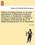 History of Licking County, O. Its Past and Present. Containing a History of Ohio [By A. A. Graham]; A Complete History of Licking County; A History of Its Soldiers in the Late War [By C. D. Miller] Compiled by N. N. H. Illustrated. - War College Series