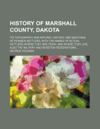 History of Marshall County, Dakota: Its Topography and Natural History, and Sketches of Pioneer Settlers, with the Names of Actual Settlers Where They Are From, and Where They Live