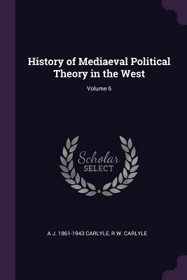 History of Mediaeval Political Theory in the West; Volume 6 - Carlyle, A J 1861-1943, and Carlyle, R W