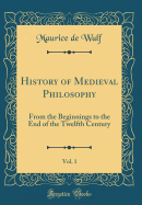 History of Medieval Philosophy, Vol. 1: From the Beginnings to the End of the Twelfth Century (Classic Reprint)