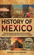 History of Mexico: An Enthralling Guide to Millennia of Majestic Civilizations, Conquests, and Transformations Shaping the Heart of the Americas