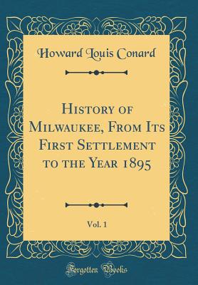 History of Milwaukee, from Its First Settlement to the Year 1895, Vol. 1 (Classic Reprint) - Conard, Howard Louis