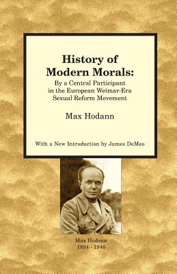 History of Modern Morals: By a Central Participant in the European Weimar-Era Sexual Reform Movement - Hodann, Max, and DeMeo, James (Introduction by)