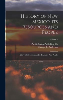 History of New Mexico: Its Resources and People: History Of New Mexico: Its Resources And People; Volume 1 - Anderson, George B, and Co, Pacific States Publishing
