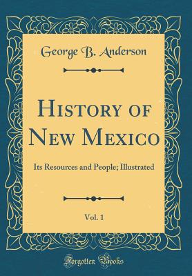History of New Mexico, Vol. 1: Its Resources and People; Illustrated (Classic Reprint) - Anderson, George B