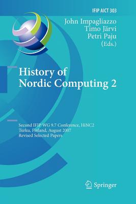 History of Nordic Computing 2: Second Ifip Wg 9.7 Conference, Hinc 2, Turku, Finland, August 21-23, 2007, Revised Selected Papers - Impagliazzo, John (Editor), and Jrvi, Timo (Editor), and Paju, Petri (Editor)