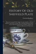 History Of Old Sheffield Plate: Being An Account Of The Origin, Growth, And Decay Of The Industry, And Of The Antique Silver And White Britannia Metal Trade, With Chronological Lists Of Makers' Marks And Numerous Illustrations Of Specimens