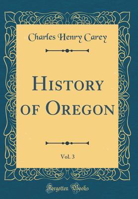 History of Oregon, Vol. 3 (Classic Reprint) - Carey, Charles Henry