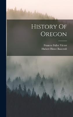 History Of Oregon - Bancroft, Hubert Howe, and Frances Fuller Victor (Creator)