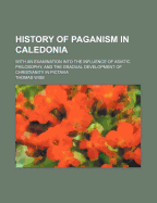 History of Paganism in Caledonia: With an Examination Into the Influence of Asiatic Philosophy, and the Gradual Development of Christianity in Pictavia (Classic Reprint)