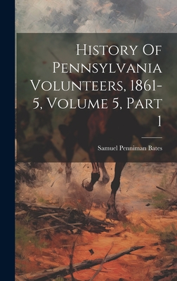 History Of Pennsylvania Volunteers, 1861-5, Volume 5, Part 1 - Bates, Samuel Penniman