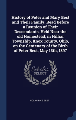 History of Peter and Mary Best and Their Family. Read Before a Reunion of Their Descendants, Held Near the old Homestead, in Hilliar Township, Knox County, Ohio, on the Centenary of the Birth of Peter Best, May 13th, 1897 - Best, Nolan Rice