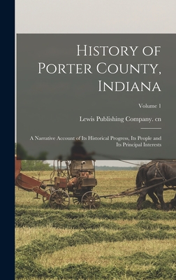 History of Porter County, Indiana: A Narrative Account of its Historical Progress, its People and its Principal Interests; Volume 1 - Lewis Publishing Company Cn (Creator)