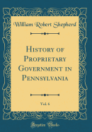 History of Proprietary Government in Pennsylvania, Vol. 6 (Classic Reprint)