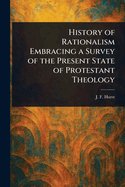 History of Rationalism Embracing a Survey of the Present State of Protestant Theology