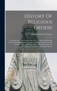 History Of Religious Orders: A Compendious And Popular Sketch Of The Rise And Progress Of The Principle Monastic, Canonical, Military, Mendicant And Clerical Orders And Congregations Of The Eastern And Western Churches, Together With A Brief History