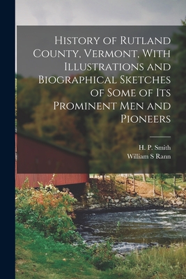 History of Rutland County, Vermont, With Illustrations and Biographical Sketches of Some of Its Prominent Men and Pioneers - Smith, H P (Henry Perry) 1839-1925 (Creator), and Rann, William S