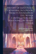History Of Saint Paul's Cathedral, In London, From Its Foundation Etc. With A Continuation And Additions. ... By Henry Ellis